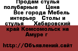 Продам стулья полубарные  › Цена ­ 13 000 - Все города Мебель, интерьер » Столы и стулья   . Хабаровский край,Комсомольск-на-Амуре г.